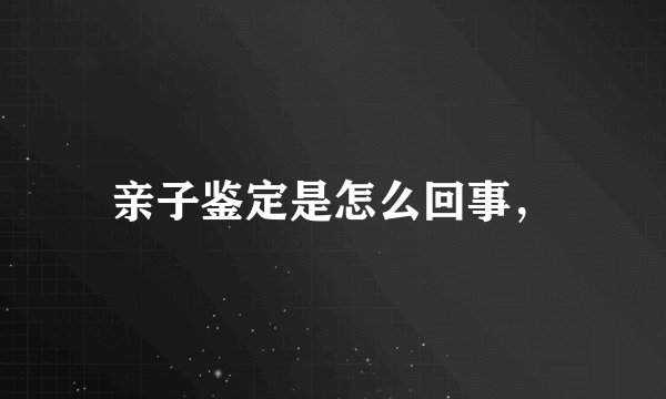 亲子鉴定是怎么回事，