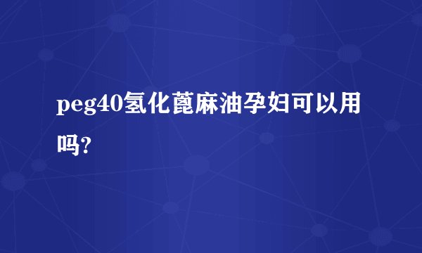 peg40氢化蓖麻油孕妇可以用吗?