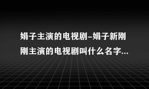 娟子主演的电视剧-娟子新刚刚主演的电视剧叫什么名字？娟子新刚？