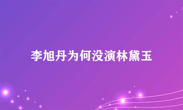 李旭丹为何没演林黛玉