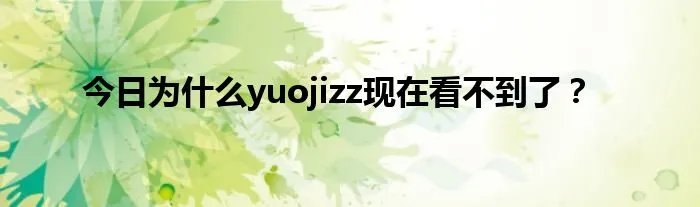今日为什么yuojizz现在看不到了？