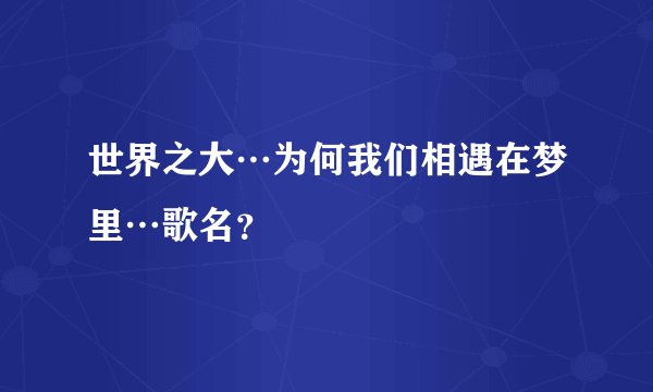 世界之大…为何我们相遇在梦里…歌名？