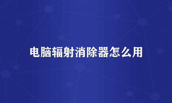电脑辐射消除器怎么用