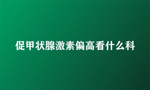 促甲状腺激素偏高看什么科