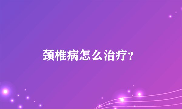颈椎病怎么治疗？