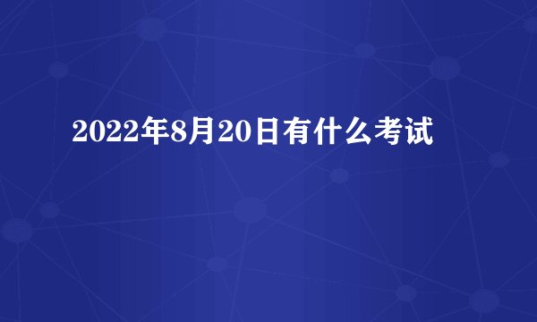 2022年8月20日有什么考试