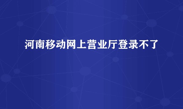 河南移动网上营业厅登录不了
