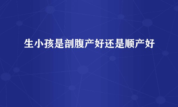 生小孩是剖腹产好还是顺产好