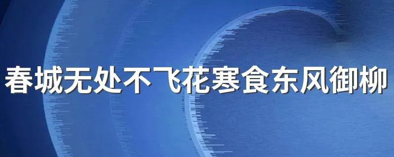 春城无处不飞花寒食东风御柳斜是什么季节 春城无处不飞花寒食东风御柳斜的季节是什么