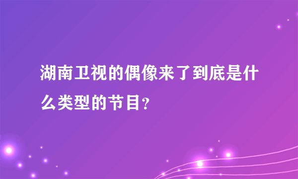 湖南卫视的偶像来了到底是什么类型的节目？