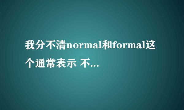 我分不清normal和formal这个通常表示 不要复制字典上的解释我看过了