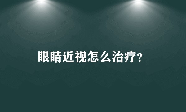 眼睛近视怎么治疗？