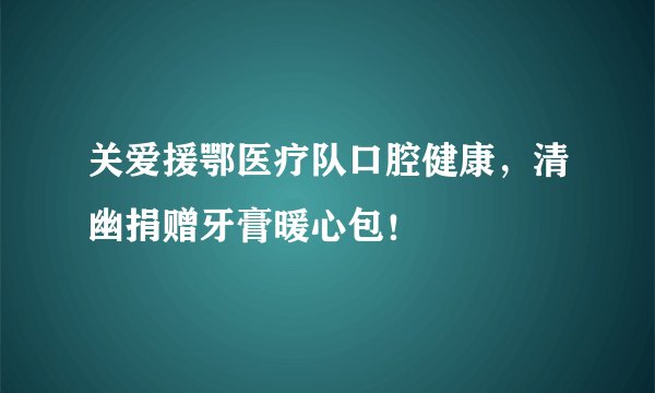 关爱援鄂医疗队口腔健康，清幽捐赠牙膏暖心包！