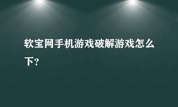 软宝网手机游戏破解游戏怎么下？