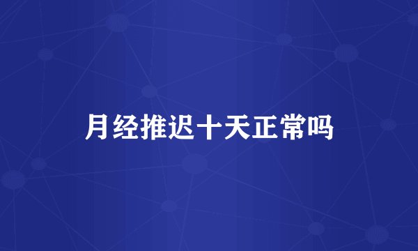 月经推迟十天正常吗