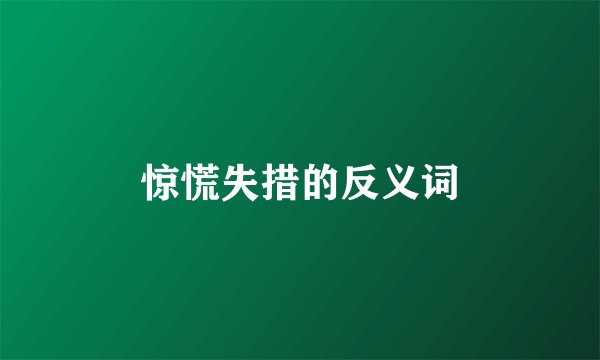惊慌失措的反义词