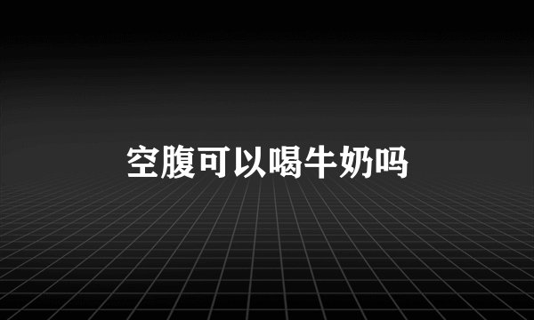 空腹可以喝牛奶吗