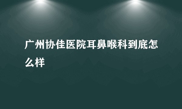 广州协佳医院耳鼻喉科到底怎么样