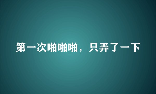 第一次啪啪啪，只弄了一下