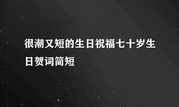 很潮又短的生日祝福七十岁生日贺词简短