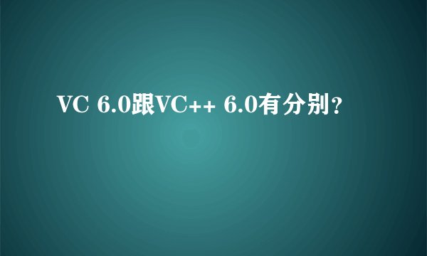 VC 6.0跟VC++ 6.0有分别？