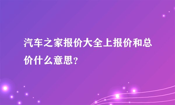 汽车之家报价大全上报价和总价什么意思？