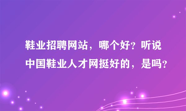 鞋业招聘网站，哪个好？听说中国鞋业人才网挺好的，是吗？