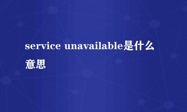 service unavailable是什么意思