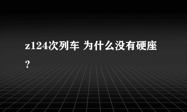 z124次列车 为什么没有硬座 ?