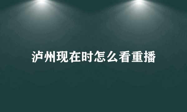 泸州现在时怎么看重播