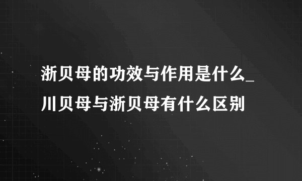 浙贝母的功效与作用是什么_川贝母与浙贝母有什么区别