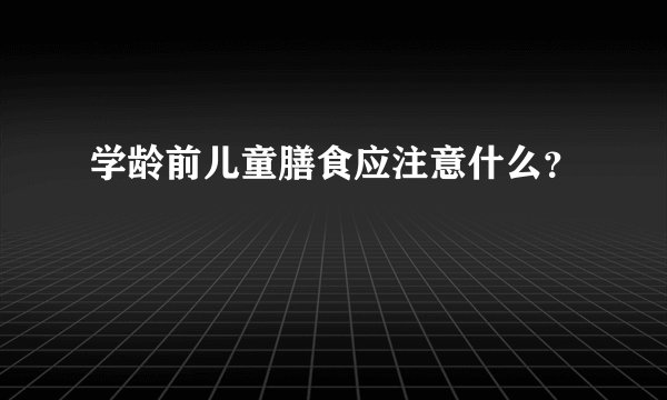 学龄前儿童膳食应注意什么？