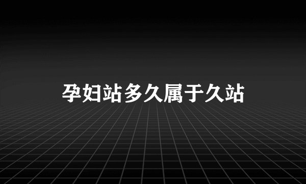 孕妇站多久属于久站
