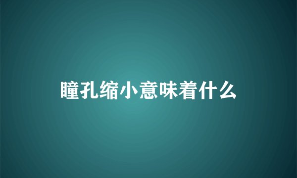 瞳孔缩小意味着什么