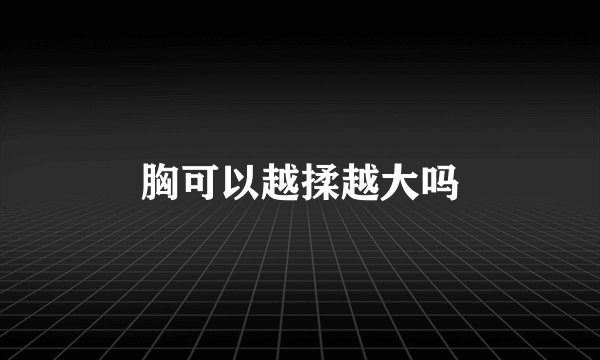 胸可以越揉越大吗