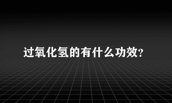 过氧化氢的有什么功效？