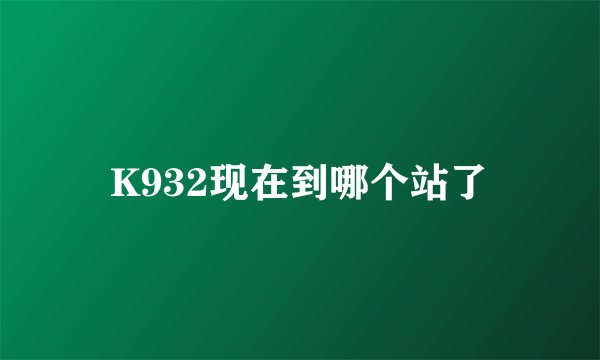 K932现在到哪个站了