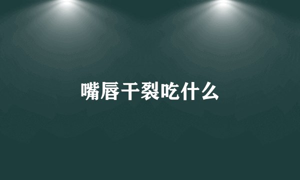嘴唇干裂吃什么