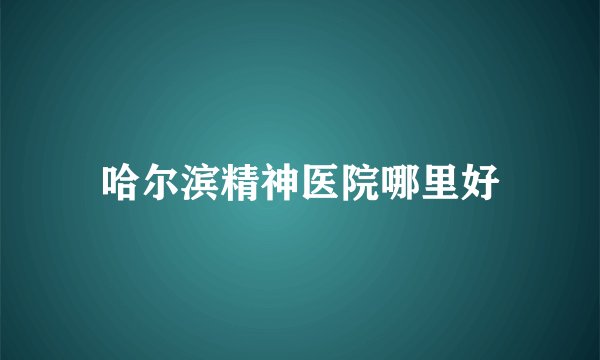 哈尔滨精神医院哪里好