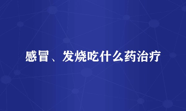 感冒、发烧吃什么药治疗