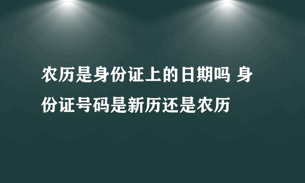 农历是身份证上的日期吗 身份证号码是新历还是农历