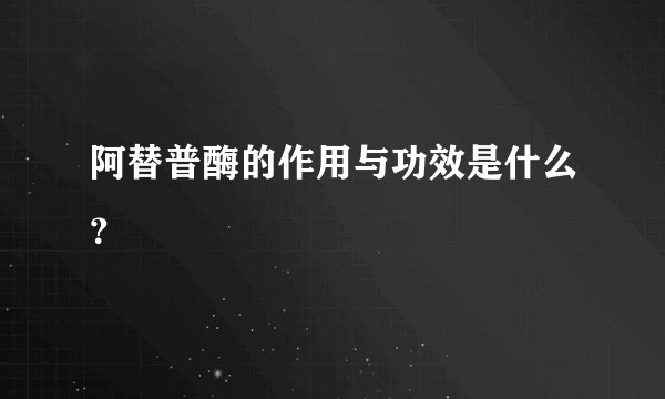阿替普酶的作用与功效是什么？