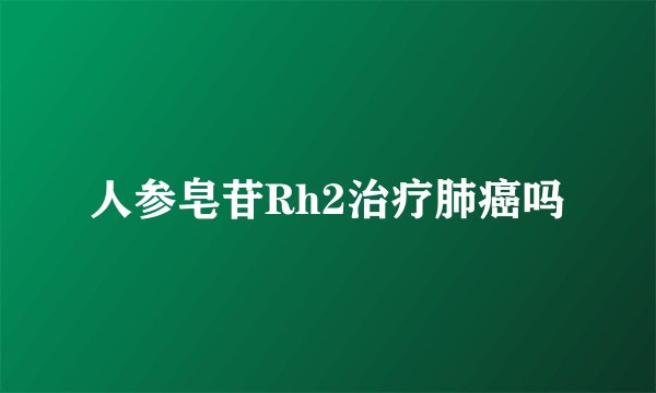 人参皂苷Rh2治疗肺癌吗