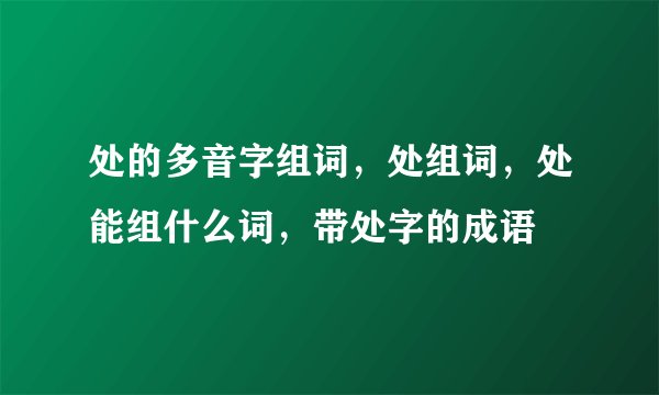 处的多音字组词，处组词，处能组什么词，带处字的成语