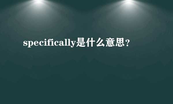 specifically是什么意思？