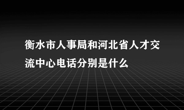 衡水市人事局和河北省人才交流中心电话分别是什么