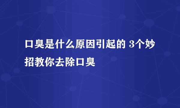 口臭是什么原因引起的 3个妙招教你去除口臭