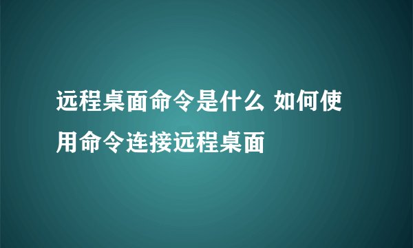 远程桌面命令是什么 如何使用命令连接远程桌面