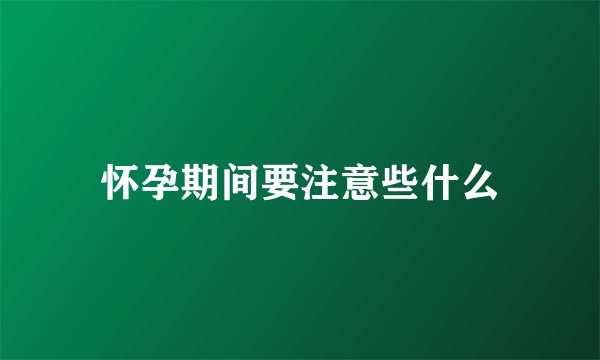 怀孕期间要注意些什么