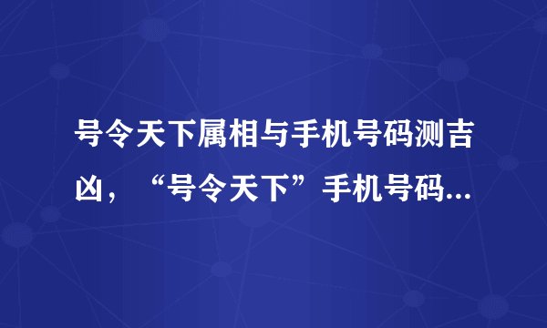 号令天下属相与手机号码测吉凶，“号令天下”手机号码测吉凶，可信吗？